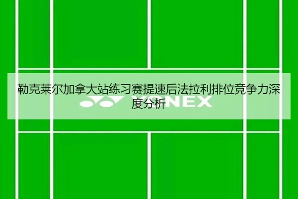 勒克莱尔加拿大站练习赛提速后法拉利排位竞争力深度分析
