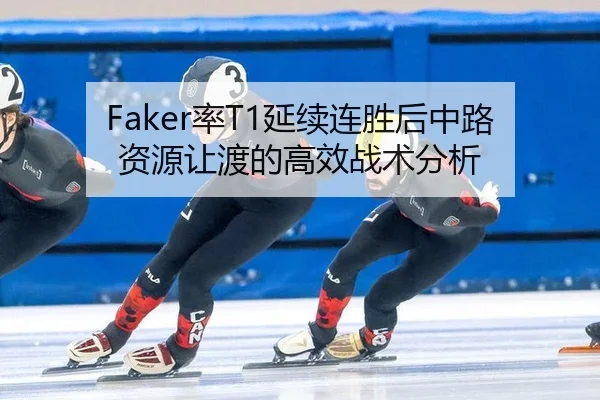 Faker率T1延续连胜后中路资源让渡的高效战术分析